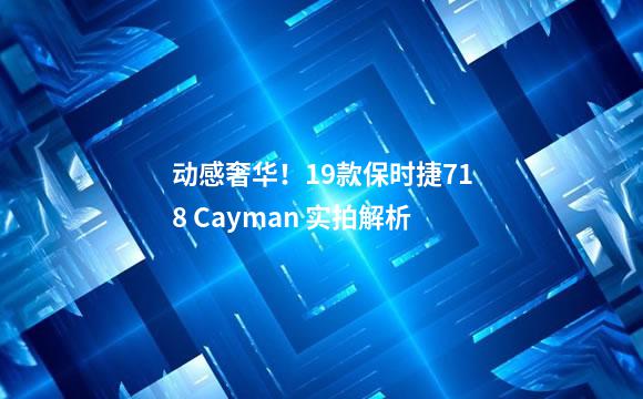 动感奢华！19款保时捷718 Cayman 实拍解析